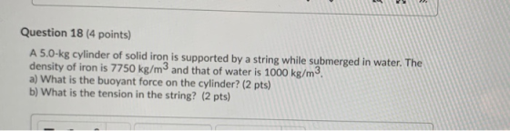 Question 18 (4 points) A 5.0-kg cylinder of solid iron is supported by a string while submerged in water. The density of iron
