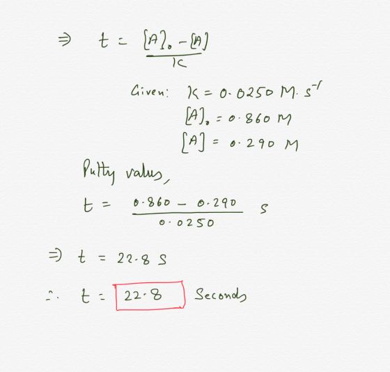7 t = [A2. - [A] IC Given: K=0.0250 M. 5 [A] =0.860M [A] = 0.290 M Putty valus, t= 0.860 -0.290 e 0.0250 = t = 22. 85 at= [22