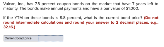 Vulcan, Inc., has 7.8 percent coupon bonds on the market that have 7 years left to maturity. The bonds make annual payments a