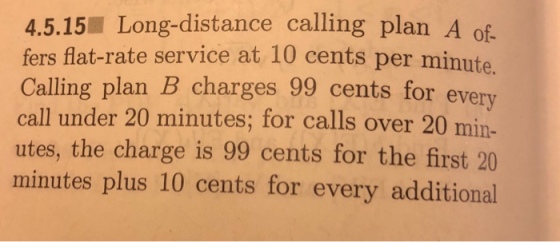 4.5.15■ Long-distance calling plan A of fers flat-rate service at 10 cents per minute. ents for every call under 20 minutes; for calls over 20 min- utes, the charge is 99 cents for the first 20 minutes plus 10 cents for every additional