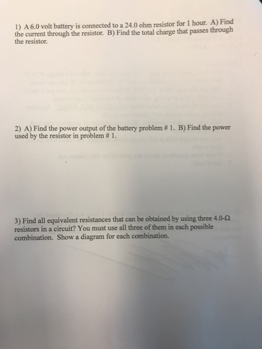 1) A6.0 volt battery is connected to a 24.0 ohm resistor for 1 hour. A) Find the current through the resistor. B) Find the to