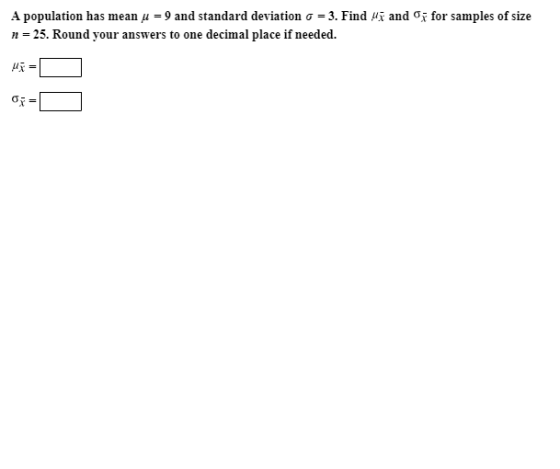 and o A population has mean u =9 and standard deviation o = 3. Find for samples of size n 25. Round your answers to one decim