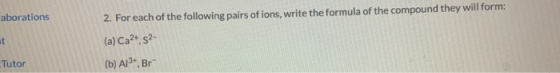 aborations 2. For each of the following pairs of ions, write the formula of the compound they will form: (a) Ca2+, 52- (b) A1