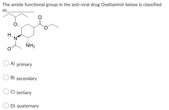 The amide functional group in the anti-viral drug Oseltamivir below is classified as O H N NH2 A) primary B) secondary C) ter