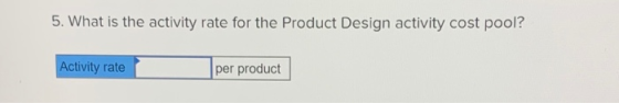 5. What is the activity rate for the Product Design activity cost pool? Activity rate per product