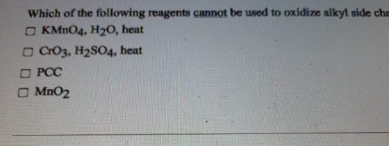 Which of the following reagents cannot be used to oxidize alkyl side cha OKMnO4, H20, heat OCTO3, H2SO4, heat ОРСС o MnO2