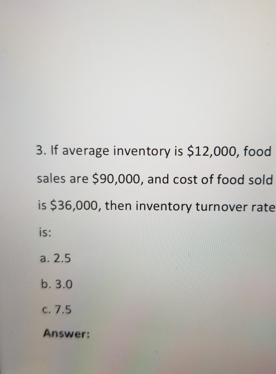 3. If average inventory is $12,000, food sales are $90,000, and cost of food sold is $36,000, then inventory turnover rate is