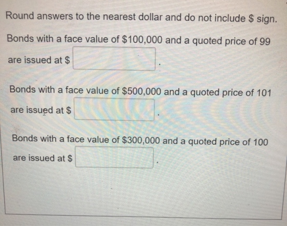 Round answers to the nearest dollar and do not include $ sign. Bonds with a face value of $100,000 and a quoted price of 99 a