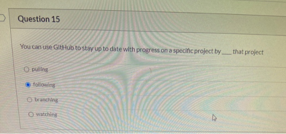 Question 15 You can use GitHub to stay up to date with progress on a specific project by that project O pulling following O b
