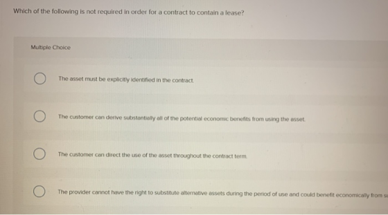 Which of the following is not required in order for a contract to contain a lease?! Multiple Choice O The asset must be expli