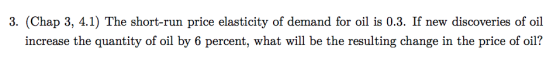 3. (Chap 3, 4.1) The short-run price elasticity of demand for oil is 0.3. If new discoveries of oil increase the quantity of