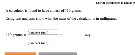 Use the References to access in A calculator is found to have a mass of 110 grams. Using unit analysis, show what the mass of