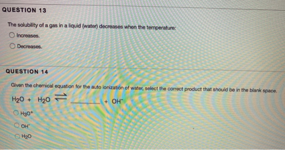 QUESTION 13 The solubility of a gas in a liquid (water) decreases when the temperature: Increases. Decreases. QUESTION 14 Giv