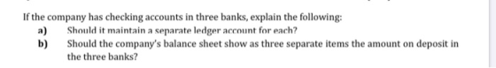 If the company has checking accounts in three banks, explain the following: a) Should it maintain a separate ledger account f