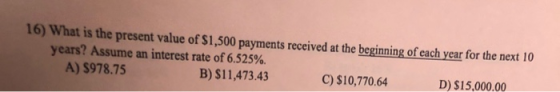 16) What is the present value of $1,500 payments received at the beginning of each year for the next 10 years? Assume an inte