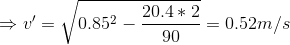 \Rightarrow v'=\sqrt{0.85^{2}-\frac{20.4*2}{90}}=0.52 m/s