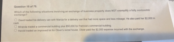 Question 15 of 75 Which of the following situations involving an exchange of business property does NOT exemplify a fully non