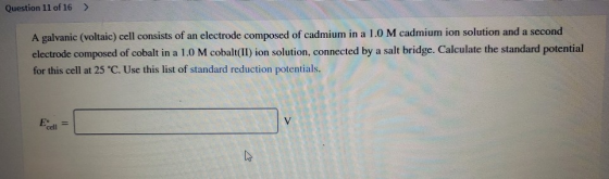 Question 11 of 16 > A galvanic (voltaic) cell consists of an electrode composed of cadmium in a 1.0 M cadmium ion solution an