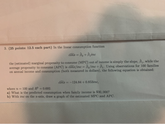 3. (25 points: 12.5 each part) In the linear consumption function cons = B. + B, inc the (estimated) marginal propensity to c