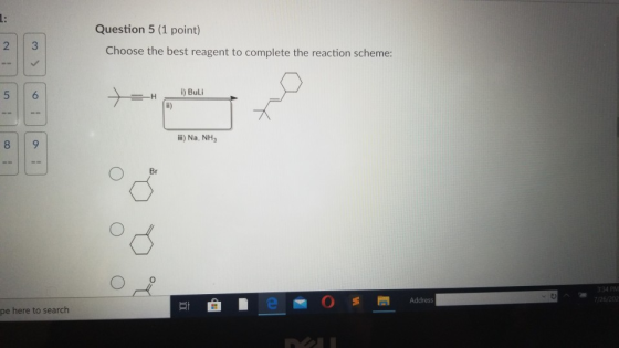 1: 2 3 Question 5 (1 point) Choose the best reagent to complete the reaction scheme: 5 6 -H i) Buli ii) Na, NH, 8 9 Br 334 PM