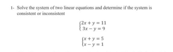 1- Solve the system of two linear equations and determine if the system is consistent or inconsistent (2x + y = 11 3x - y = 9