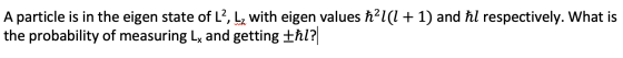 A particle is in the eigen state of L?, L, with eigen values ħ21(1 + 1) and ħl respectively. What is the probability of measu