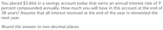 You placed $5,866 in a savings account today that earns an annual interest rate of 9 percent compounded annually. How much yo