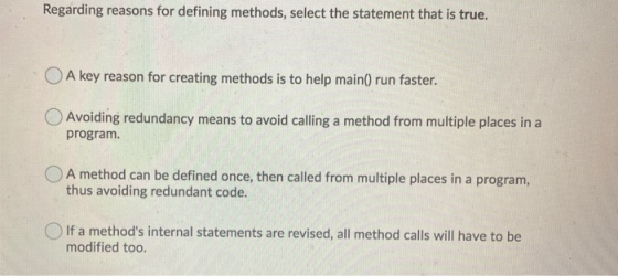 Regarding reasons for defining methods, select the statement that is true. O A key reason for creating methods is to help mai
