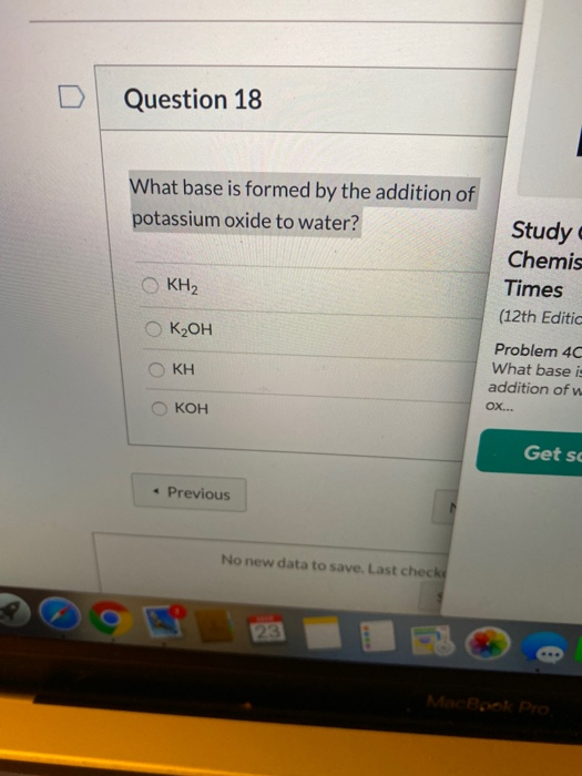 Question 18 What base is formed by the addition of potassium oxide to water? O KH₂ Study Chemis Times (12th Editic Problem 40
