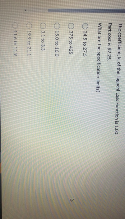 The coefficient, k, of the Taguchi Loss Function is 1.00. Part cost is $2.25. What are the specification limits? 24.5 to 27.5