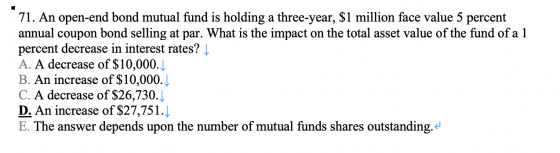 71. An open-end bond mutual fund is holding a three-year, $1 million face value 5 percent annual coupon bond selling at par.