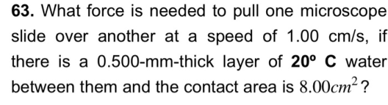 63. What force is needed to pull one microscope slide over another at a speed of 1.00 cm/s, if there is a 0.500-mm-thick laye