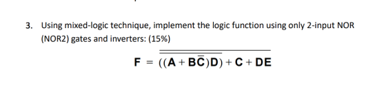 Using mixed-logic technique, implement the logic function using only 2-input NOR (NOR2) gates and inverters: (1596) 3. F = ((A + BC)D) + C + DE