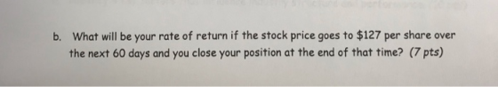 b. What will be your rate of return if the stock price goes to $127 per share over the next 60 days and you close your positi