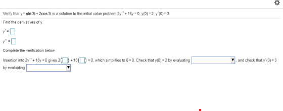 Verify that y=sin 3t+2cos 3t is a solution to the initial value problem 2y +18y = 0; y(0) = 2, y (O) = 3. Find the derivat