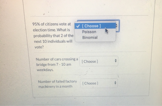 95% of citizens vote at election time. What is probability that 2 of the next 10 individuals will vote? ✓ [Choose ] Poisson B
