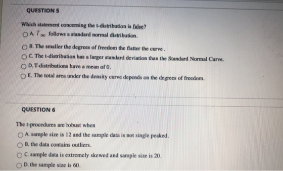 QUESTION 5 Which statement concerning the t-distribution is false? O AT follows a standard normal distribution OB. The smalle