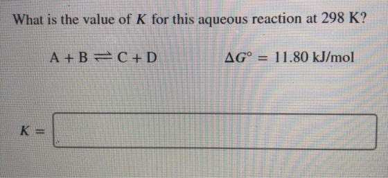 What is the value of K for this aqueous reaction at 298 K? A + B =C+D AG° = 11.80 kJ/mol