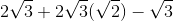 2\sqrt{3}+2\sqrt{3}(\sqrt{2})-\sqrt{3}