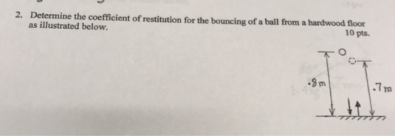 2. Determine the coefficient of restitution for the bouncing of a ball from a hardwood foot 10 pts. as illustrated below. .9 m 7 m