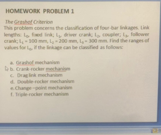 HOMEWORK PROBLEM 1 The Grashof Criterion This problem concerns the classification of four-bar linkages. Link lengths: Lo, fix