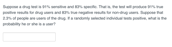 Suppose a drug test is 91% sensitive and 83% specific. That is, the test will produce 91% true positive results for drug user