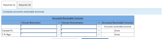 Required 2A Required 2B Compute accounts receivable turnover. Accounts Receivable Turnover 1 Choose Denominator: Choose Numer