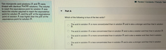 Review Constants 1 Periodic Table Two monoprotic acid solutions (A and B) were titrated with identical NaOH solutions. The vo