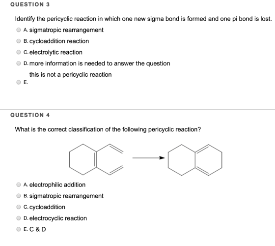 QUESTION 3 Identify the pericyclic reaction in which one new sigma bond is formed and one pi bond is lost. O A. sigmatropic r