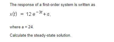 The response of a first-order system is written as x(t) = 12e-3t+a, where a = 24. Calculate the steady-state solution.