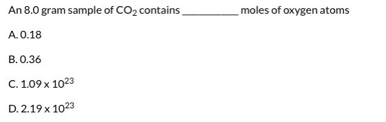 An 8.0 gram sample of CO2 contains moles of oxygen atoms A. 0.18 B. 0.36 C. 1.09 x 1023 D. 2.19 x 1023