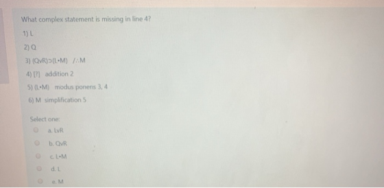 What complex statement is missing in line 47 1) L 2 Q 3) (QR) (LM) /:M 4) [?] addition 2 5) (LM) modus ponens 3, 4 6) M simpl