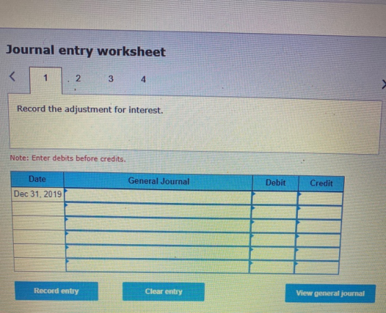 Journal entry worksheet . 234 Record the adjustment for interest. Note: Enter debits before credits. General Journal Debit Cr