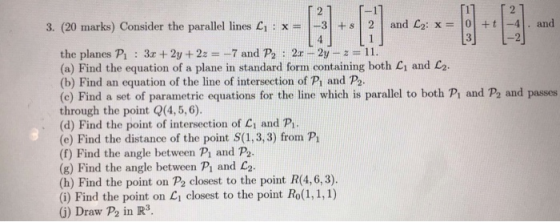 3. (20 marks) Consider the parallel lines L, : x= -3 +8 2 [1] and L2: x = 0 + [2] 4. and 11 [3 -21 the planes P1 : 3x + 2y +